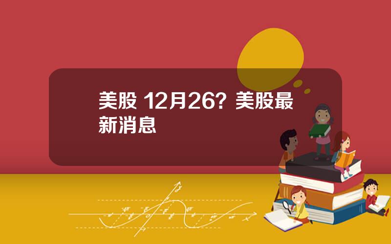 美股 12月26？美股最新消息